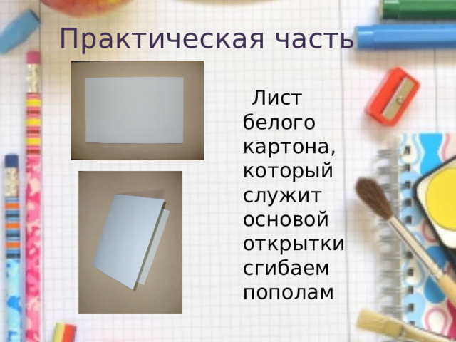 Практическая часть  Лист белого картона, который служит основой открытки сгибаем пополам 