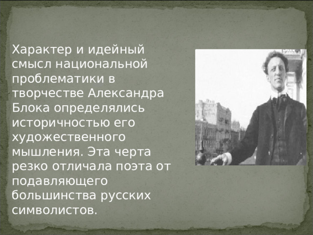 Характер и идейный смысл национальной проблематики в творчестве Александра Блока определялись историчностью его художественного мышления. Эта черта резко отличала поэта от подавляющего большинства русских символистов.  
