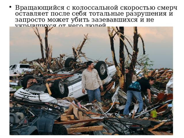 Вращающийся с колоссальной скоростью смерч оставляет после себя тотальные разрушения и запросто может убить зазевавшихся и не укрывшихся от него людей. 
