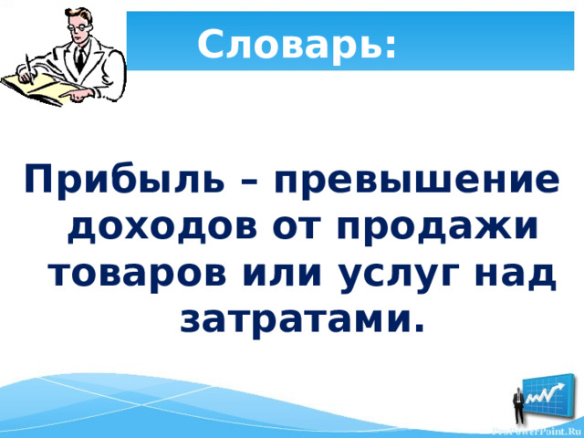 Словарь: Прибыль – превышение доходов от продажи товаров или услуг над затратами.  