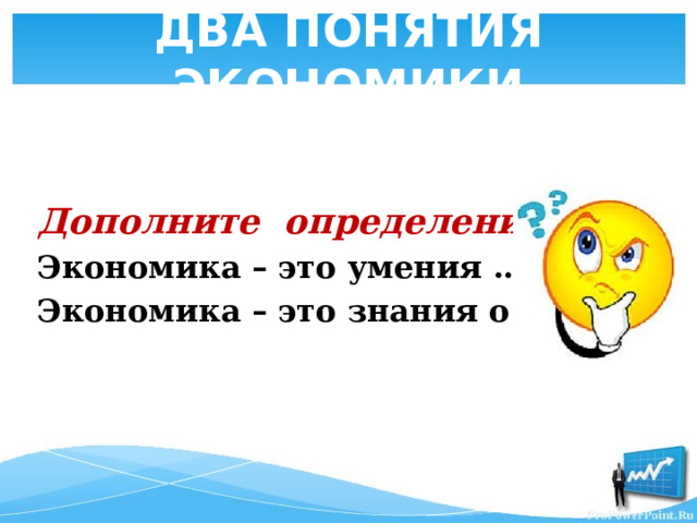 ДВА ПОНЯТИЯ ЭКОНОМИКИ   Дополните определения : Экономика – это умения … Экономика – это знания о … 