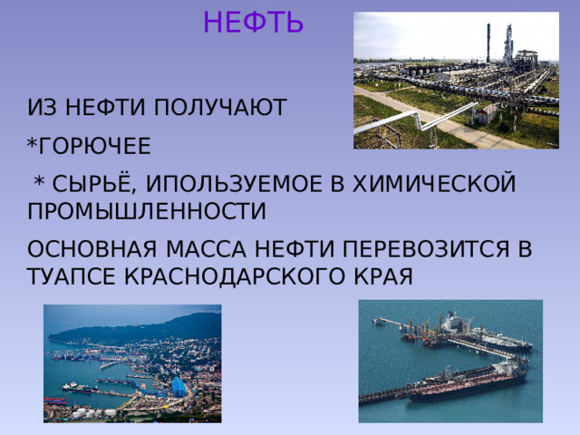 НЕФТЬ ИЗ НЕФТИ ПОЛУЧАЮТ *ГОРЮЧЕЕ  * СЫРЬЁ, ИПОЛЬЗУЕМОЕ В ХИМИЧЕСКОЙ ПРОМЫШЛЕННОСТИ ОСНОВНАЯ МАССА НЕФТИ ПЕРЕВОЗИТСЯ В ТУАПСЕ КРАСНОДАРСКОГО КРАЯ 