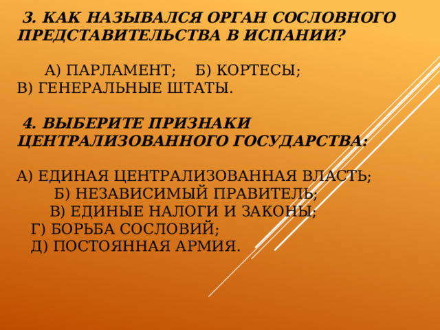       3. Как назывался орган сословного представительства в Испании?   а) Парламент; б) Кортесы;  в) Генеральные штаты.    4. Выберите признаки централизованного государства:   а) единая централизованная власть;  б) независимый правитель;  в) единые налоги и законы;  г) борьба сословий;  д) постоянная армия.       