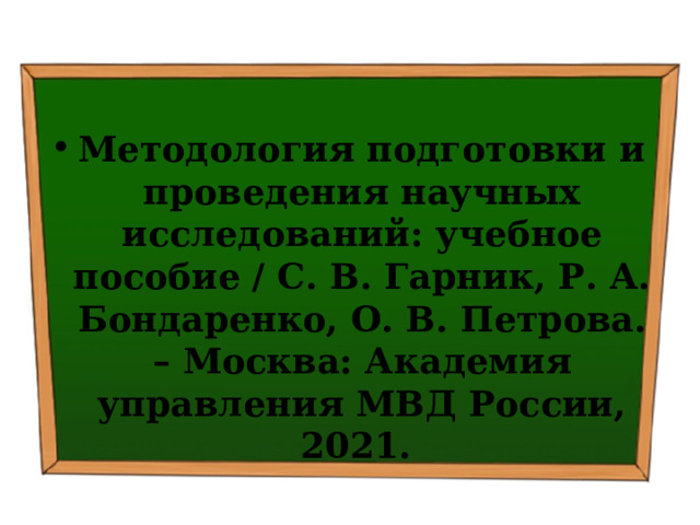 Методология подготовки и проведения научных исследований: учебное пособие / С. В. Гарник, Р. А. Бондаренко, О. В. Петрова. – Москва: Академия управления МВД России, 2021. 