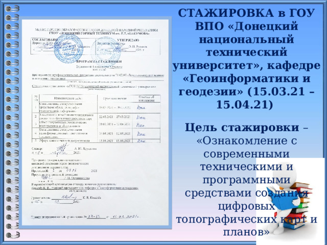 СТАЖИРОВКА в ГОУ ВПО «Донецкий национальный технический университет», кафедре «Геоинформатики и геодезии» (15.03.21 – 15.04.21)  Цель стажировки – «Ознакомление с современными техническими и программными средствами создания цифровых топографических карт и планов»  