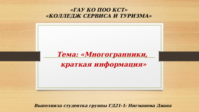 «ГАУ КО ПОО КСТ»  «КОЛЛЕДЖ СЕРВИСА И ТУРИЗМА» Тема: «Многогранники, краткая информация»      Выполнила студентка группы ГД21-1: Нигманова Диана 