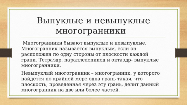 Выпуклые и невыпуклые многогранники  Многогранники бывают выпуклые и невыпуклые. Многогранник называется выпуклым, если он расположен по одну стороны от плоскости каждой грани. Тетраэдр, параллелепипед и октаэдр- выпуклые многогранники. Невыпуклый многогранник – многогранник, у которого найдется по крайней мере одна грань такая, что плоскость, проведенная через эту грань, делит данный многогранник на две или более частей. 