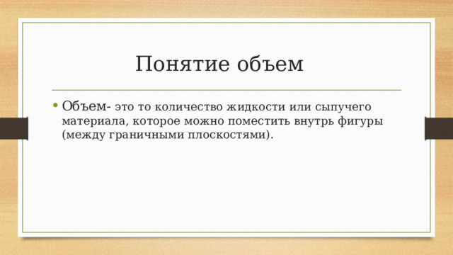 Понятие объем Объем- это то количество жидкости или сыпучего материала, которое можно поместить внутрь фигуры (между граничными плоскостями). 