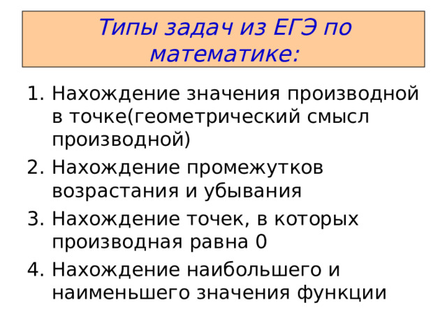 Типы задач из ЕГЭ по математике: Нахождение значения производной в точке(геометрический смысл производной) Нахождение промежутков возрастания и убывания Нахождение точек, в которых производная равна 0 Нахождение наибольшего и наименьшего значения функции 