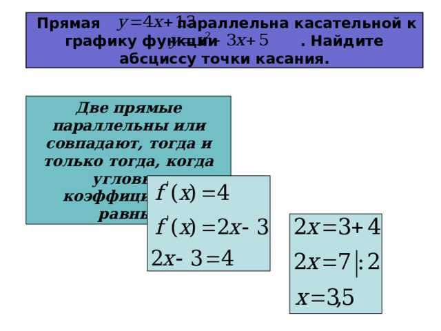  Прямая параллельна касательной к графику функции . Найдите абсциссу точки касания. Две прямые параллельны или совпадают, тогда и только тогда, когда угловые коэффициенты равны. 
