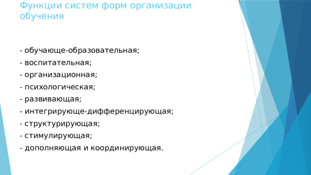 Функции систем форм организации обучения - обучающе-образовательная; - воспитательная; - организационная; - психологическая; - развивающая; - интегрирующе-дифференцирующая; - структурирующая; - стимулирующая; - дополняющая и координирующая.  