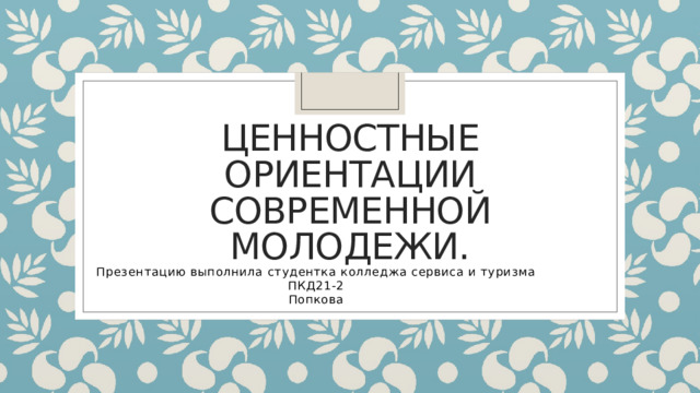 Ценностные ориентации современной молодежи. Презентацию выполнила студентка колледжа сервиса и туризма ПКД21-2 Попкова 