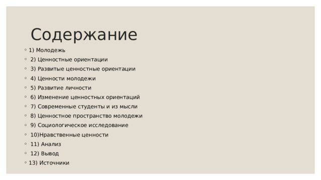 Содержание 1) Молодежь  2) Ценностные ориентации  3) Развитые ценностные ориентации  4) Ценности молодежи  5) Развитие личности  6) Изменение ценностных ориентаций  7) Современные студенты и из мысли  8) Ценностное пространство молодежи  9) Социологическое исследование  10)Нравственные ценности  11) Анализ  12) Вывод 13) Источники 