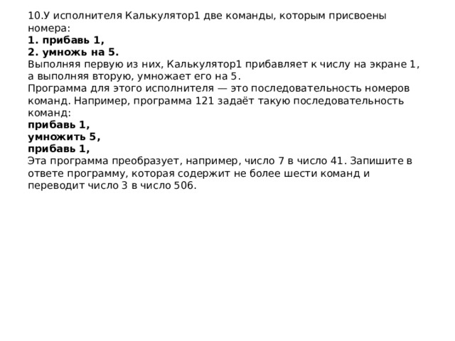 10.У исполнителя Калькулятор1 две команды, которым присвоены номера:  1. прибавь 1,  2. умножь на 5.  Выполняя первую из них, Калькулятор1 прибавляет к числу на экране 1, а выполняя вторую, умножает его на 5.  Программа для этого исполнителя — это последовательность номеров команд. Например, программа 121 задаёт такую последовательность команд:  прибавь 1,  умножить 5,  прибавь 1,  Эта программа преобразует, например, число 7 в число 41. Запишите в ответе программу, которая содержит не более шести команд и переводит число 3 в число 506.   