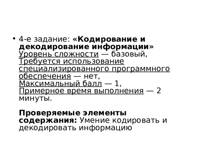 4-е задание: «Кодирование и декодирование информации»  Уровень сложности — базовый,  Требуется использование специализированного программного обеспечения — нет,  Максимальный балл — 1,  Примерное время выполнения — 2 минуты.      Проверяемые элементы содержания: Умение кодировать и декодировать информацию 