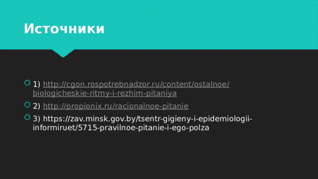 Источники 1) http:// cgon.rospotrebnadzor.ru /content/ ostalnoe / biologicheskie-ritmy-i - rezhim-pitaniya 2) http:// propionix.ru / racionalnoe-pitanie 3) https://zav.minsk.gov.by/tsentr-gigieny-i-epidemiologii-informiruet/5715-pravilnoe-pitanie-i-ego-polza 