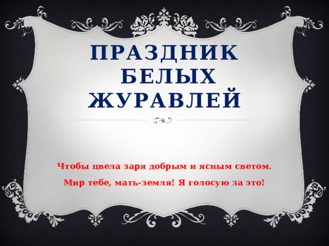 Праздник  белых журавлей Чтобы цвела заря добрым и ясным светом. Мир тебе, мать-земля! Я голосую за это!  