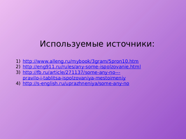 Используемые источники: http :// www.alleng.ru/mybook/3gram/5pron10.htm http:// eng911.ru/rules/any-some-ispolzovanie.html http://fb.ru/article/271137/some-any-no--- pravilo-i-tablitsa-ispolzovaniya-mestoimeniy http:// s-english.ru/uprazhneniya/some-any-no 