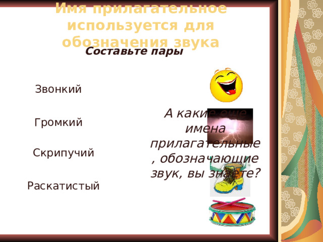 Имя прилагательное используется для обозначения звука Составьте пары Звонкий А какие еще имена прилагательные, обозначающие звук, вы знаете? Громкий Скрипучий Раскатистый 