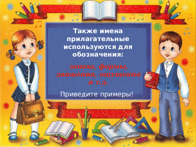 Также имена прилагательные используются для обозначения: запаха, формы, движения, ощущения и т.д. Приведите примеры! 