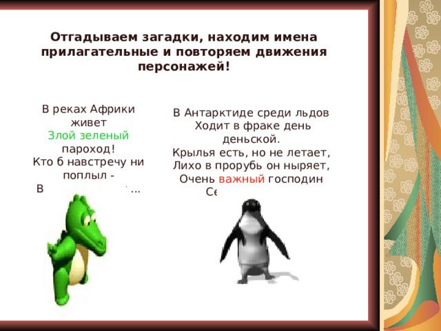 Отгадываем загадки, находим имена прилагательные и повторяем движения персонажей! В реках Африки живет Злой зеленый пароход! Кто б навстречу ни поплыл - Всех проглотит ... В Антарктиде среди льдов Ходит в фраке день деньской. Крылья есть, но не летает, Лихо в прорубь он ныряет, Очень важный господин Семенит сюда... 