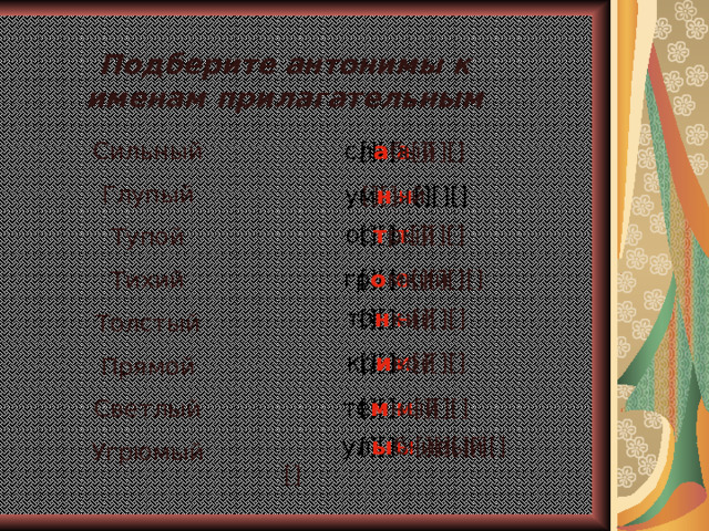 Подберите антонимы к именам прилагательным   [][] а [][][] Сильный Глупый Тупой Тихий Толстый Прямой Светлый Угрюмый сл а бый   [][] н [][][] ум н ый   [][] т [][][] ос т рый   [][] о [][][][] гр о мкий   [][] н [][][] то н кий   [][] и [][][] кр и вой те м ный   [][] м [][][]   [][] ы [][][][][][] ул ы бчивый 