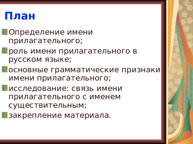 План Определение имени прилагательного; роль имени прилагательного в русском языке; основные грамматические признаки имени прилагательного; исследование: связь имени прилагательного с именем существительным; закрепление материала.  
