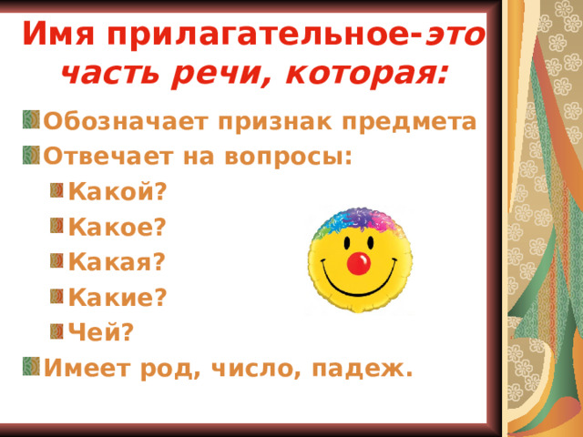 Имя прилагательное- это часть речи, которая: Обозначает признак предмета Отвечает на вопросы: Какой? Какое? Какая? Какие? Чей? Какой? Какое? Какая? Какие? Чей? Имеет род , число, падеж.   