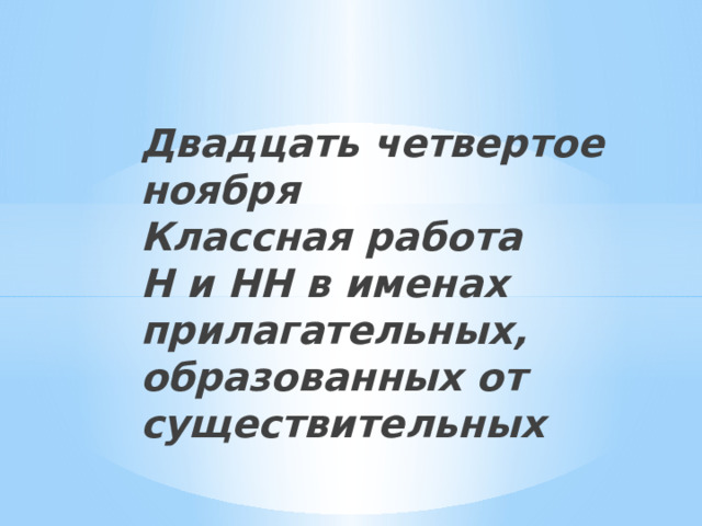 Двадцать четвертое ноября  Классная работа  Н и НН в именах прилагательных, образованных от существительных   