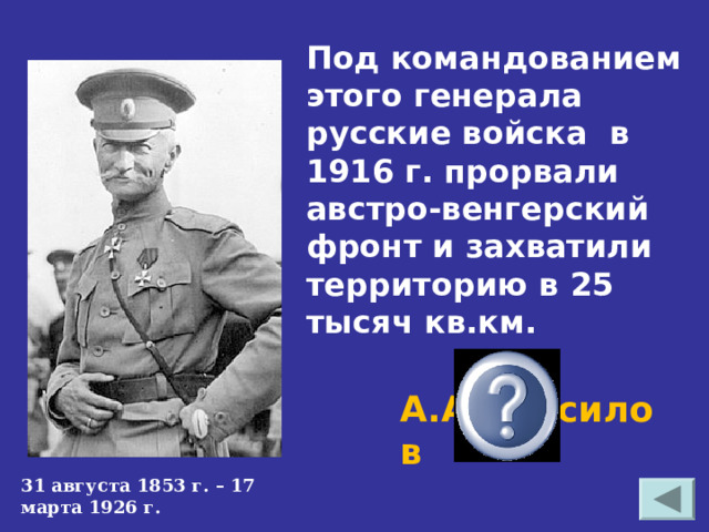 Под командованием этого генерала русские войска в 1916 г. прорвали австро-венгерский фронт и захватили территорию в 25 тысяч кв.км. А.А.Брусилов 31 августа 1853 г. – 17 марта 1926 г. 