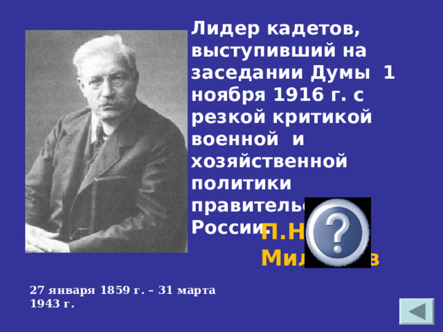 Лидер кадетов, выступивший на заседании Думы 1 ноября 1916 г. с резкой критикой военной и хозяйственной политики правительства России. П.Н. Милюков  27 января 1859 г. – 31 марта 1943 г. 