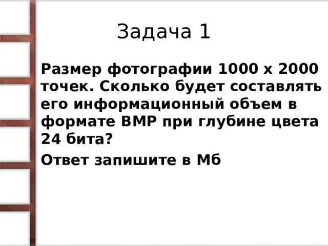 Задача 1 Размер фотографии 1000 х 2000 точек. Сколько будет составлять его информационный объем в формате BMP при глубине цвета 24 бита? Ответ запишите в Мб  6  