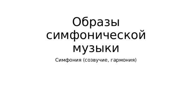 Образы симфонической музыки Симфония (созвучие, гармония) 