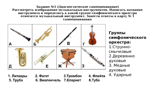 Задание №1 (Диагностическое самооценивание)  Рассмотреть изображение музыкальных инструментов. Написать название инструмента и определить к какой группе симфонического оркестра относится музыкальный инструмент. Занести ответы в карту № 1 самооценивания Группы симфонического оркестра: 1.Струнно-смычковые 2.Деревянно духовые 3. Медные духовые 4. Ударные 
