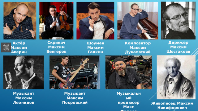 Скрипач Максим Венгеров Дирижёр Максим Шостакович Актёр Максим Аверин Шоумен Максим Галкин Композитор Максим Дунаевский Музыкант Максим Покровский Музыкант Максим Леонидов Музыкальный продюсер Макс Фадеев Живописец Максим Никифорович Воробьев 