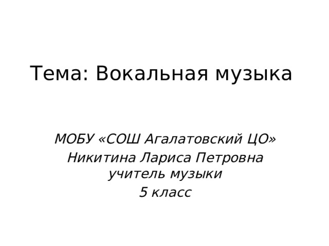 Тема: Вокальная музыка МОБУ «СОШ Агалатовский ЦО» Никитина Лариса Петровна учитель музыки 5 класс 