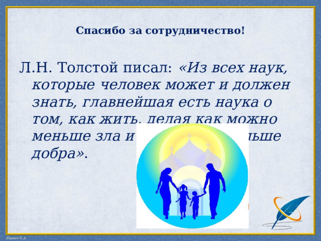  Спасибо за сотрудничество!   Л.Н. Толстой писал:  «Из всех наук, которые человек может и должен знать, главнейшая есть наука о том, как жить, делая как можно меньше зла и как можно больше добра» . 