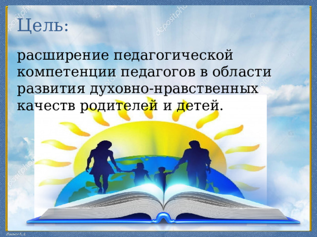 Цель: расширение педагогической компетенции педагогов в области развития духовно-нравственных качеств родителей и детей. 