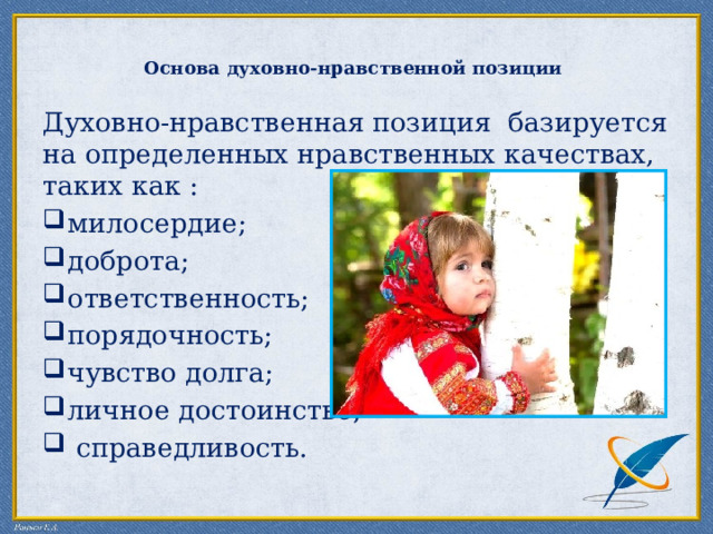  Основа духовно-нравственной позиции    Духовно-нравственная позиция базируется на определенных нравственных качествах,  таких как : милосердие; доброта; ответственность; порядочность; чувство долга; личное достоинство;  справедливость. 
