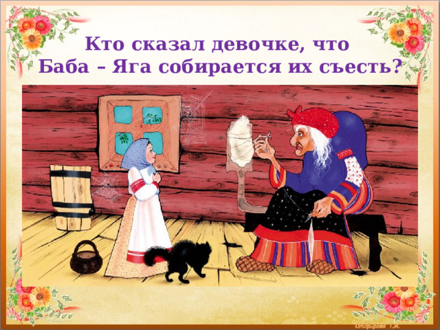 Кто сказал девочке, что  Баба – Яга собирается их съесть? 