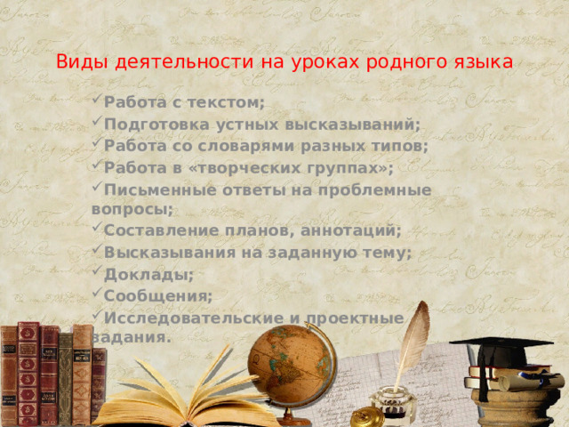 Виды деятельности на уроках родного языка Работа с текстом; Подготовка устных высказываний; Работа со словарями разных типов; Работа в «творческих группах»; Письменные ответы на проблемные вопросы; Составление планов, аннотаций; Высказывания на заданную тему; Доклады; Сообщения; Исследовательские и проектные задания. 