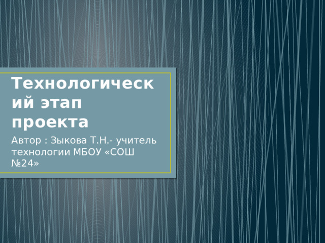 Технологический этап проекта Автор : Зыкова Т.Н.- учитель технологии МБОУ «СОШ №24» 