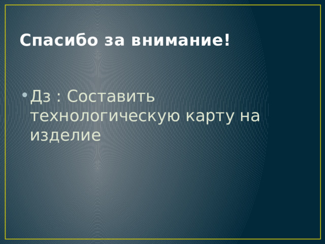 Спасибо за внимание! Дз : Составить технологическую карту на изделие 