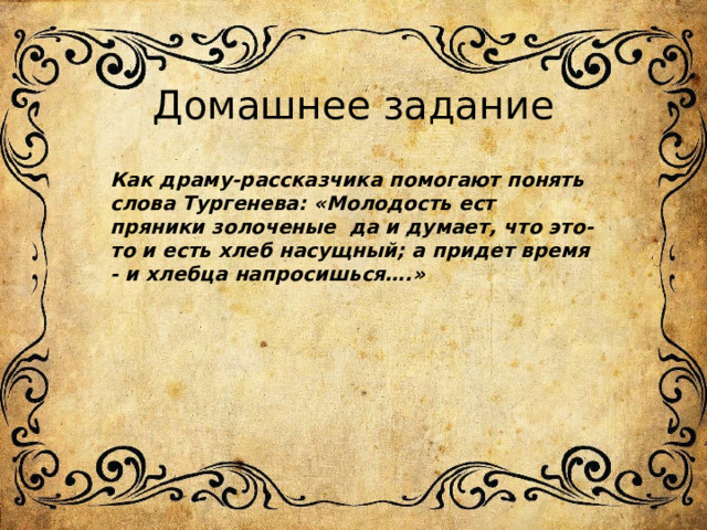 Домашнее задание Как драму-рассказчика помогают понять слова Тургенева: «Молодость ест пряники золоченые да и думает, что это-то и есть хлеб насущный; а придет время - и хлебца напросишься….» 