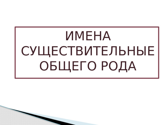 ИМЕНА СУЩЕСТВИТЕЛЬНЫЕ ОБЩЕГО РОДА 