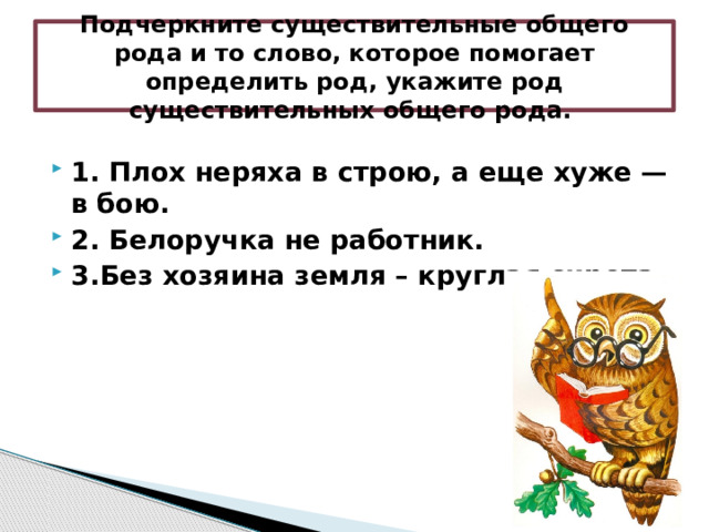 Подчеркните существительные общего рода и то слово, которое помогает определить род, укажите род существительных общего рода. 1. Плох неряха в строю, а еще хуже — в бою. 2. Белоручка не работник. 3.Без хозяина земля – круглая сирота. 