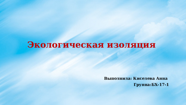Экологическая изоляция Выполнила: Киселева Анна Группа:БХ-17-1 