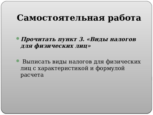 Самостоятельная работа Прочитать пункт 3. «Виды налогов для физических лиц»   Выписать виды налогов для физических лиц с характеристикой и формулой расчета 