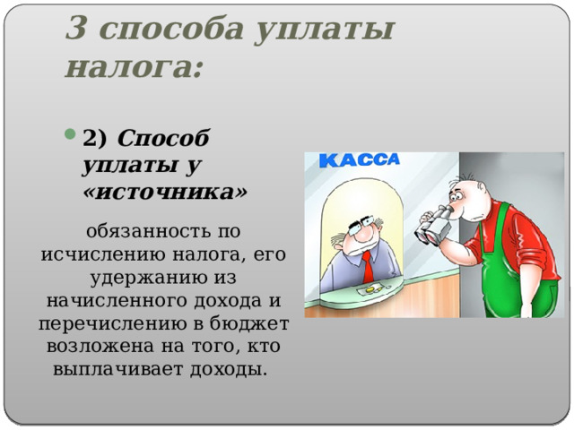 3 способа уплаты налога: 2) Способ уплаты у «источника» обязанность по исчислению налога, его удержанию из начисленного дохода и перечислению в бюджет возложена на того, кто выплачивает доходы. 
