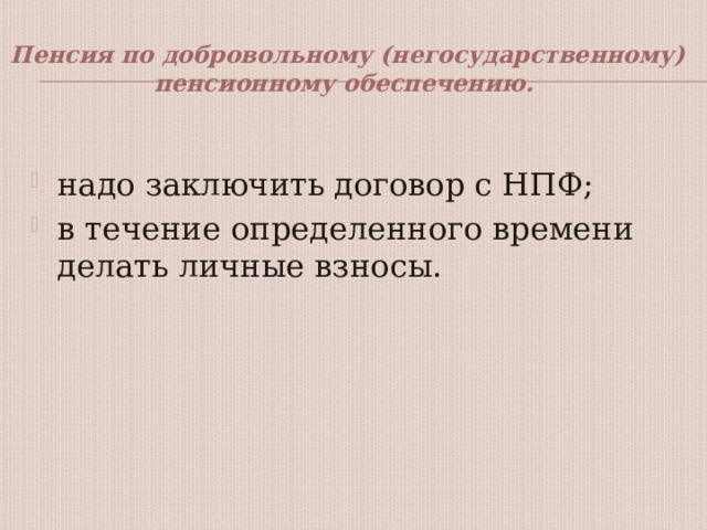 Пенсия по добровольному (негосударственному) пенсионному обеспечению. надо заключить договор с НПФ; в течение определенного времени делать личные взносы. 